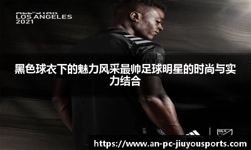 黑色球衣下的魅力风采最帅足球明星的时尚与实力结合