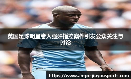 英国足球明星卷入强奸指控案件引发公众关注与讨论