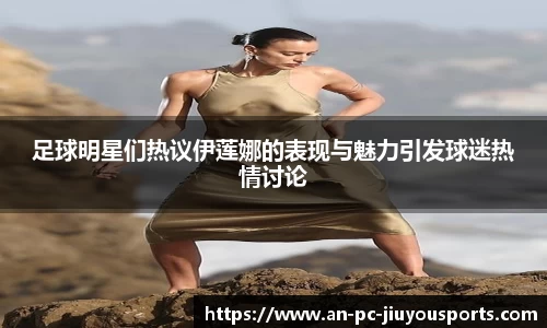 足球明星们热议伊莲娜的表现与魅力引发球迷热情讨论