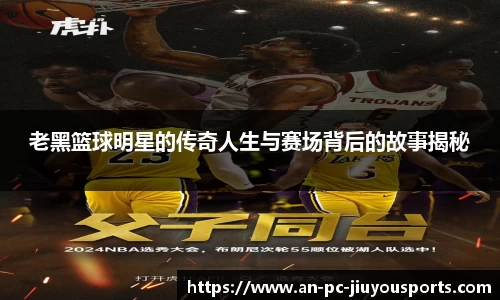 老黑篮球明星的传奇人生与赛场背后的故事揭秘