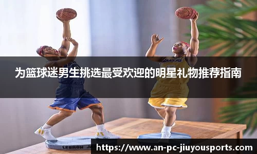为篮球迷男生挑选最受欢迎的明星礼物推荐指南